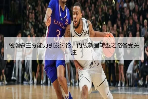 杨瀚森三分能力引发讨论，内线新星转型之路备受关注